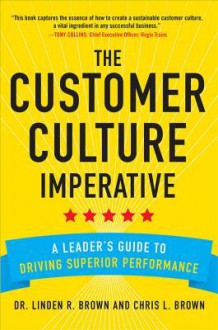 The Customer Culture Imperative: A Leader's Guide to Building a Customer-Centric Culture That Drives Superior Performance - Christopher Brown, Linden Brown