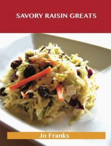 Savory Raisin Greats: Delicious Savory Raisin Recipes, the Top 63 Savory Raisin Recipes - Jo Franks