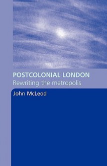 Postcolonial London: Rewriting the Metropolis - John McLeod