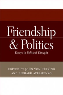 Friendship and Politics: Essays in Political Thought - John von Heyking, Richard Avramenko