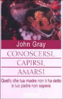 Conoscersi, capirsi, amarsi: Quello che tua madre non ti ha detto e tuo padre non sapeva - John Gray, Daniela Magnoni