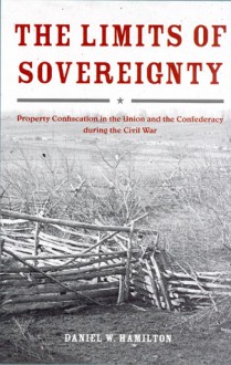 The Limits of Sovereignty: Property Confiscation in the Union and the Confederacy during the Civil War - Daniel W. Hamilton