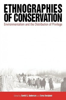 Ethnographies of Conservation: Environmentalism and the Distribution of Privilege - David G. Anderson, Eeva K. Berglund