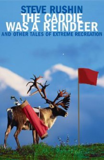 The Caddie Was a Reindeer: And Other Tales of Extreme Recreation - Steve Rushin