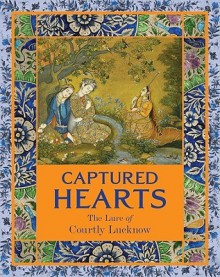 Captured Hearts: The Lure of Courtly Lucknow - Stephen Markel, Tushara Bindu Gude