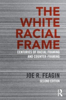 The White Racial Frame: Centuries of Racial Framing and Counter-Framing - Joe R. Feagin