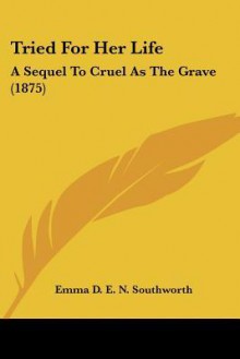 Tried for Her Life: A Sequel to Cruel as the Grave (1875) - E.D.E.N. Southworth