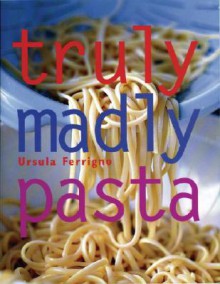 Truly, Madly Pasta: The Ultimate Book for Pasta Lovers - Ursula Ferrigno