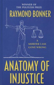 Anatomy of Injustice: A Murder Case Gone Wrong - Raymond Bonner