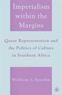 Imperialism within the Margins: Queer Representation and the Politics of Culture in Southern Africa - William J. Spurlin