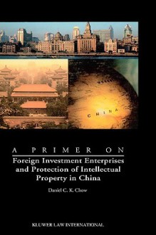 A Primer on Foreign Investment Enterprises and Protection of Intellectual Property in China - Daniel Chow