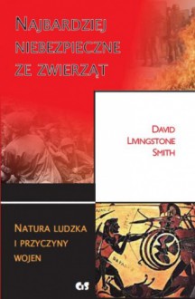 Najbardziej niebezpieczne ze zwierząt. Natura ludzka i przyczyny wojen - David Livingstone Smith