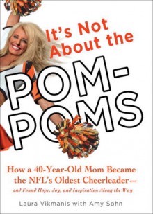 It's Not About the Pom-Poms: How a 40-Year-Old Mom Became the NFL's Oldest Cheerleader--and Found Hope, Joy, and Inspiration Along the Way - Laura Vikmanis, Amy Sohn