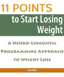 11 Points to Start Losing Weight: A Neuro-Linguistic Programming Approach to Weight Loss - Jane Willis