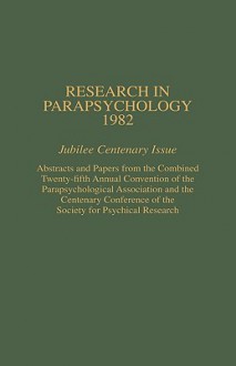 Research in Parapsychology 1982: Jubilee Centenary Issue: Abstracts and Papers from the Combined Twenty-Fifth Annual Convention of the Parapsychological Association and the Centenary Conference of the Society for Psychical Research - John Beloff, Rhea A. White, William G. Roll