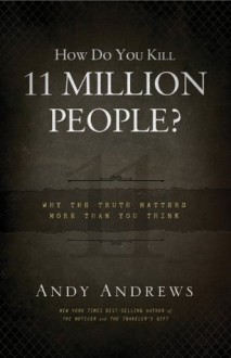 How Do You Kill 11 Million People? (International Edition): Why the Truth Matters More Than You Think - Andy Andrews