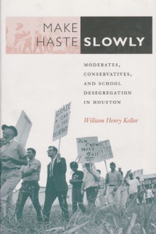 Make Haste Slowly: Moderates, Conservatives, and School Desegregation in Houston - William Henry Kellar