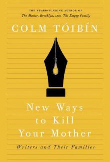 New Ways to Kill Your Mother: Writers & Their Families - Colm Tóibín