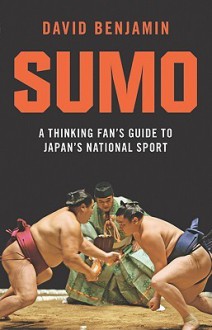 Sumo: A Thinking Fan's Guide to Japan's National Sport - David Benjamin