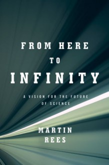 From Here to Infinity: A Vision for the Future of Science - Martin J. Rees