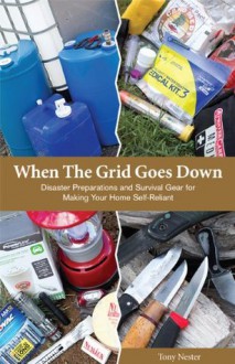 When The Grid Goes Down: Disaster Preparations and Survival Gear for Making Your Home Self-Reliant - Tony Nester