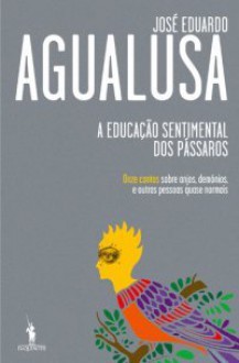 A Educação Sentimental Dos Pássaros: Onze Contos Sobre Anjos, Demónios, E Outras Pessoas Quase Normais - José Eduardo Agualusa