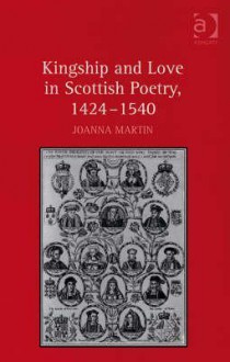 Kingship and Love in Scottish Poetry, 1424 1540 - Joanna Martin