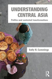 Understanding Central Asia: Politics and Contested Transformations - Sally N. Cummings