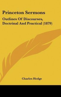 Princeton Sermons: Outlines of Discourses, Doctrinal and Practical (1879) - Charles Hodge