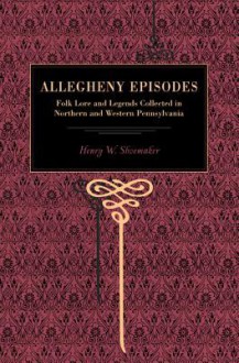 More Allegheny Episodes: Legends and Traditions, Old and New, Gathered Among the Pennsylvania Mountains - Henry W. Shoemaker