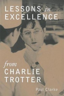 Lessons in Excellence from Charlie Trotter - Paul Clarke, Geoffrey Smart