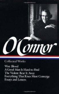 Collected Works: Wise Blood / A Good Man is Hard to Find / The Violent Bear it Away / Everything that Rises Must Converge / Essays and Letters (Library of America #39) - Flannery O'Connor