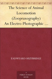 The Science of Animal Locomotion (Zoopraxography) An Electro-Photographic Investigation of Consecutive Phases of Animal Movements - Eadweard Muybridge