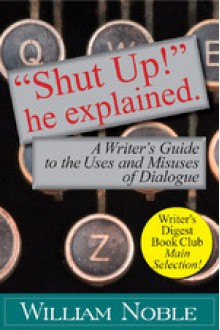 "Shut Up!" He Explained: A Writer's Guide to the Uses and Misuses of Dialogue - William Noble