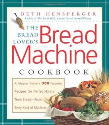 The Bread Lover's Bread Machine Cookbook - Beth Hensperger