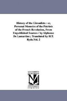 History of the Girondists: Or, Personal Memoirs of the Patriots of the French Revolution, from Unpublished Sources / By Alphonse de Lamartine; Tr - Alphonse de Lamartine