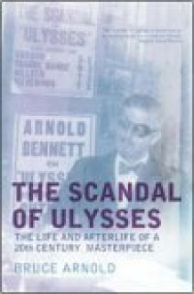 The Scandal of Ulysses: The Life And Afterlife of a Twentieth Century Masterpiece - Bruce Arnold