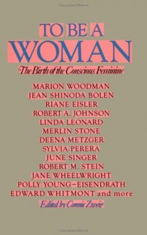 To Be a Woman : birth of a conscious feminine - Connie Zweig