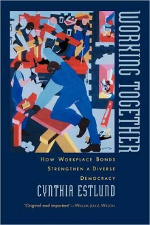 Working Together: How Workplace Bonds Strengthen a Diverse Democracy: How Workplace Bonds Strengthen a Diverse Democracy - Cynthia Estlund