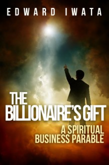 The Billionaire's Gift: A Spiritual Business Parable - Edward Iwata