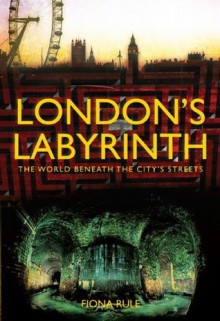 London's Labyrinth: The World Beneath the City's Streets - Fiona Rule