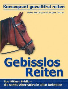 Konsequent Gewaltfrei Reiten - Gebisslos Reiten - Heike Bartling, Jürgen Fischer