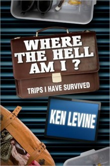 Where the Hell Am I? Trips I Have Survived - Ken Levine