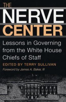 The Nerve Center: Lessons in Governing from the White House Chiefs of Staff - Terry Sullivan, James A. Baker III