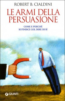 Le armi della persuasione. Come e perché si finisce col dire di sì - Robert B. Cialdini, Gabriele Noferi, Assunto Quadrio