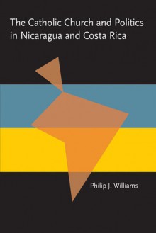 The Catholic Church and Politics in Nicaragua and Costa Rica - Philip J. Williams