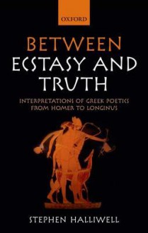 Between Ecstasy and Truth: Interpretations of Greek Poetics from Homer to Longinus - Stephen Halliwell