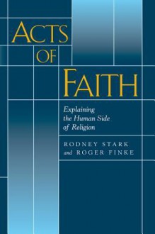 Acts of Faith: Explaining the Human Side of Religion - Rodney Stark, Roger Finke