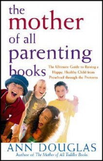 The Mother of All Parenting Books: The Ultimate Guide to Raising a Happy, Healthy Child from Preschool through the Preteens - Ann Douglas