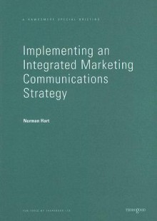 Implementing an Integrated Marketing Communications Strategy: How to Benchmark and Improve Marketing Communications Planning in Your Business - Norman Hart